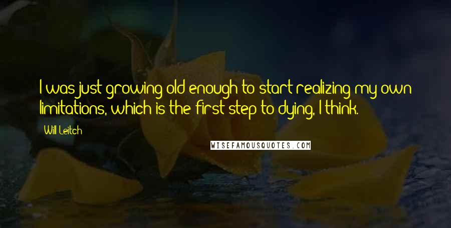 Will Leitch Quotes: I was just growing old enough to start realizing my own limitations, which is the first step to dying, I think.