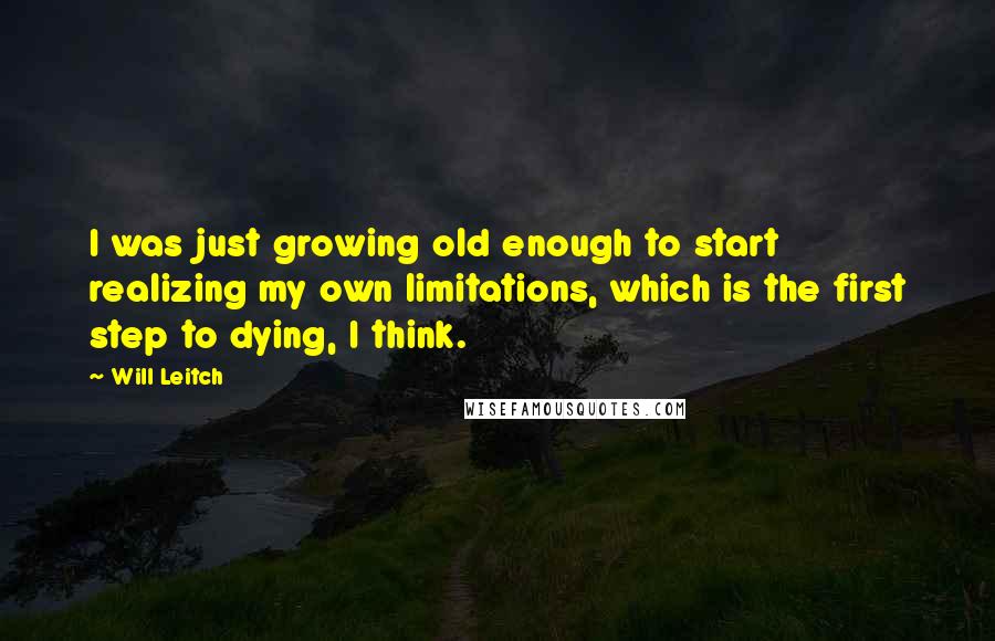 Will Leitch Quotes: I was just growing old enough to start realizing my own limitations, which is the first step to dying, I think.