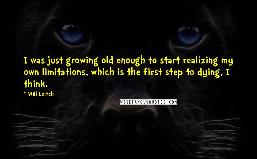 Will Leitch Quotes: I was just growing old enough to start realizing my own limitations, which is the first step to dying, I think.