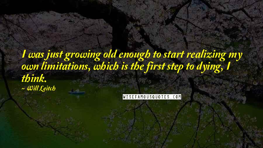 Will Leitch Quotes: I was just growing old enough to start realizing my own limitations, which is the first step to dying, I think.
