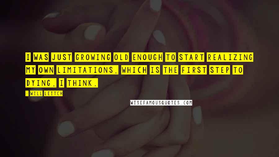 Will Leitch Quotes: I was just growing old enough to start realizing my own limitations, which is the first step to dying, I think.