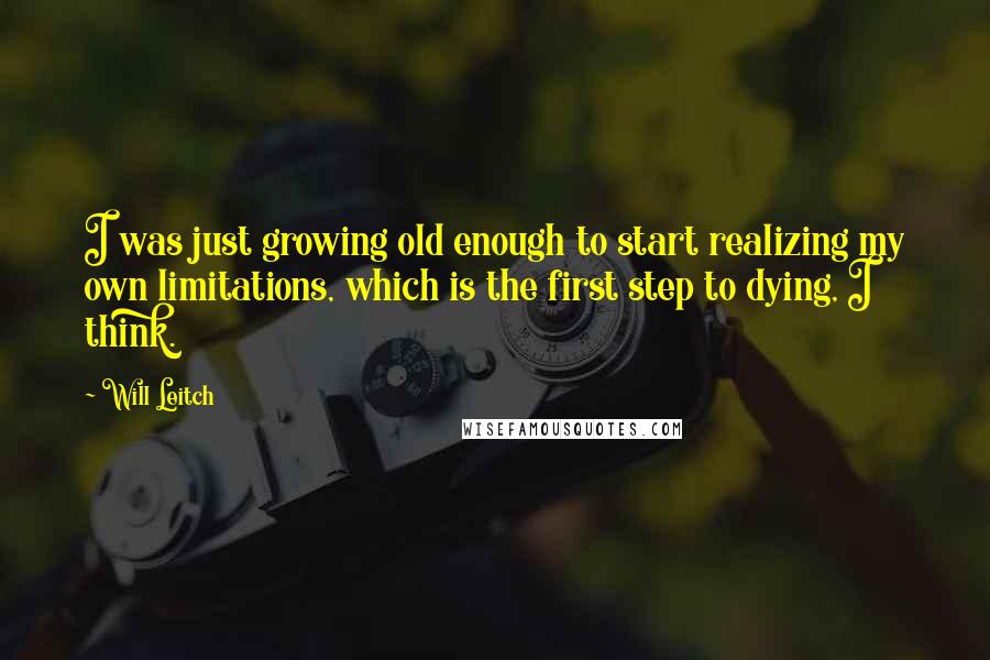 Will Leitch Quotes: I was just growing old enough to start realizing my own limitations, which is the first step to dying, I think.