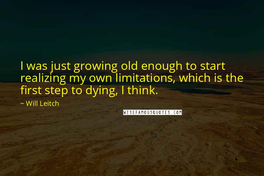 Will Leitch Quotes: I was just growing old enough to start realizing my own limitations, which is the first step to dying, I think.