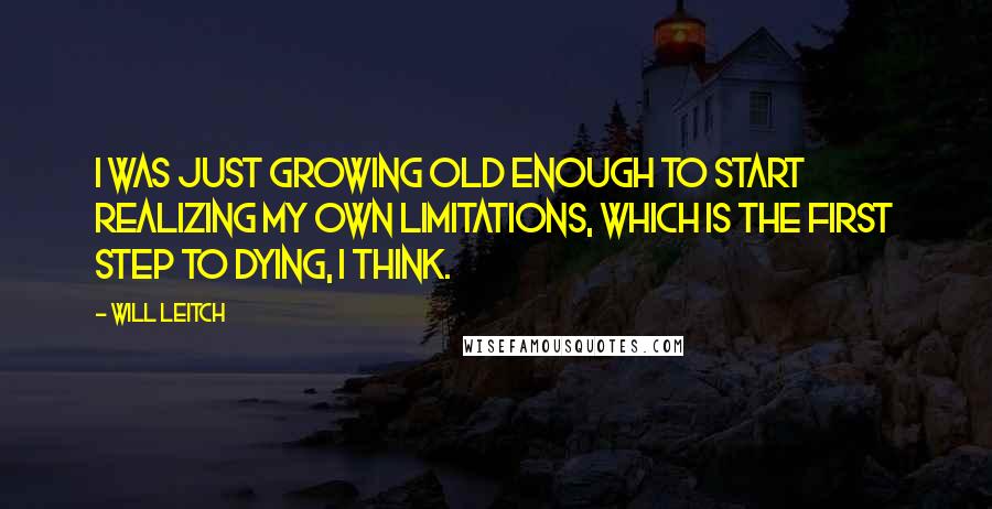 Will Leitch Quotes: I was just growing old enough to start realizing my own limitations, which is the first step to dying, I think.