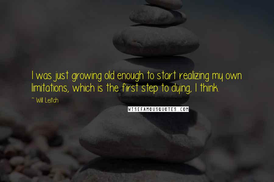 Will Leitch Quotes: I was just growing old enough to start realizing my own limitations, which is the first step to dying, I think.