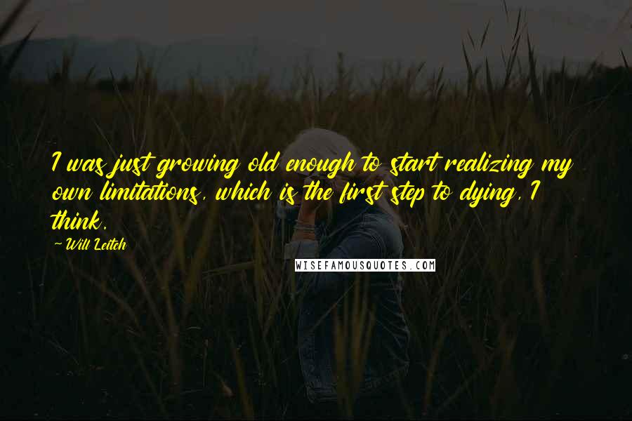 Will Leitch Quotes: I was just growing old enough to start realizing my own limitations, which is the first step to dying, I think.