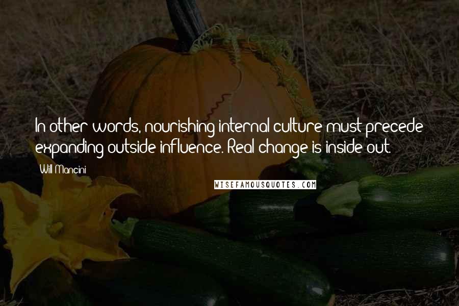 Will Mancini Quotes: In other words, nourishing internal culture must precede expanding outside influence. Real change is inside-out.