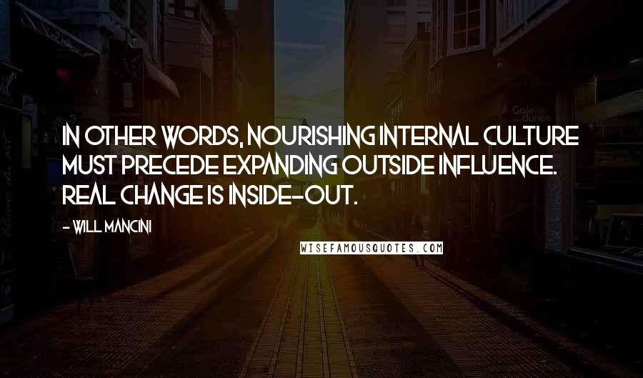 Will Mancini Quotes: In other words, nourishing internal culture must precede expanding outside influence. Real change is inside-out.