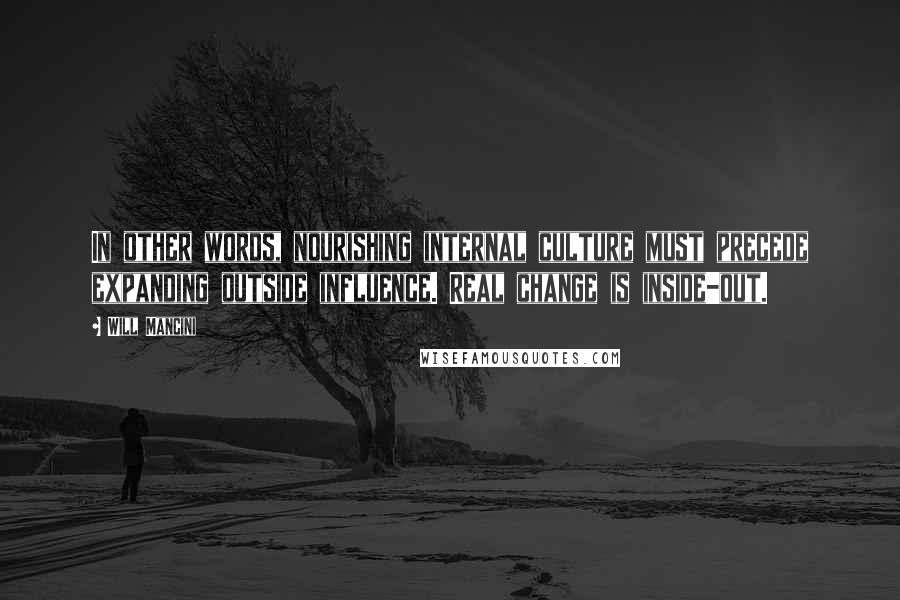 Will Mancini Quotes: In other words, nourishing internal culture must precede expanding outside influence. Real change is inside-out.