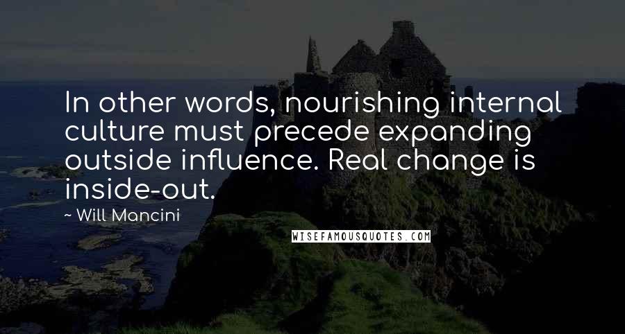 Will Mancini Quotes: In other words, nourishing internal culture must precede expanding outside influence. Real change is inside-out.