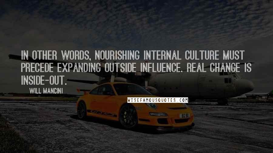 Will Mancini Quotes: In other words, nourishing internal culture must precede expanding outside influence. Real change is inside-out.