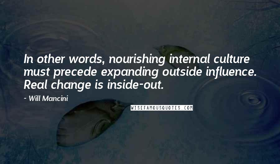 Will Mancini Quotes: In other words, nourishing internal culture must precede expanding outside influence. Real change is inside-out.