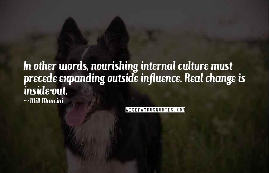 Will Mancini Quotes: In other words, nourishing internal culture must precede expanding outside influence. Real change is inside-out.