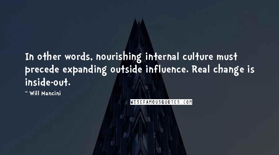 Will Mancini Quotes: In other words, nourishing internal culture must precede expanding outside influence. Real change is inside-out.