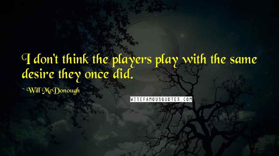 Will McDonough Quotes: I don't think the players play with the same desire they once did.