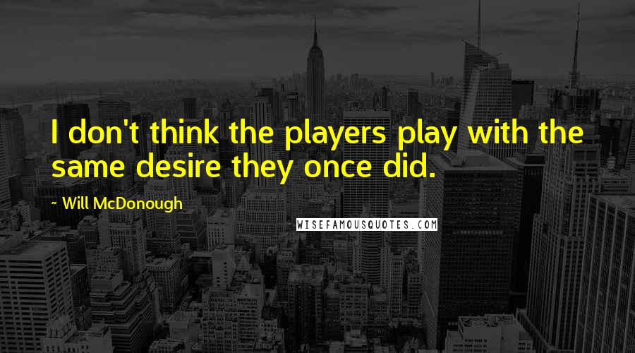 Will McDonough Quotes: I don't think the players play with the same desire they once did.