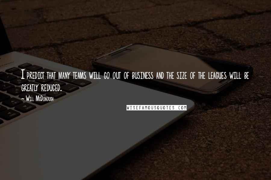 Will McDonough Quotes: I predict that many teams will go out of business and the size of the leagues will be greatly reduced.