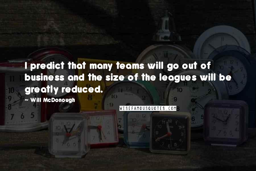 Will McDonough Quotes: I predict that many teams will go out of business and the size of the leagues will be greatly reduced.