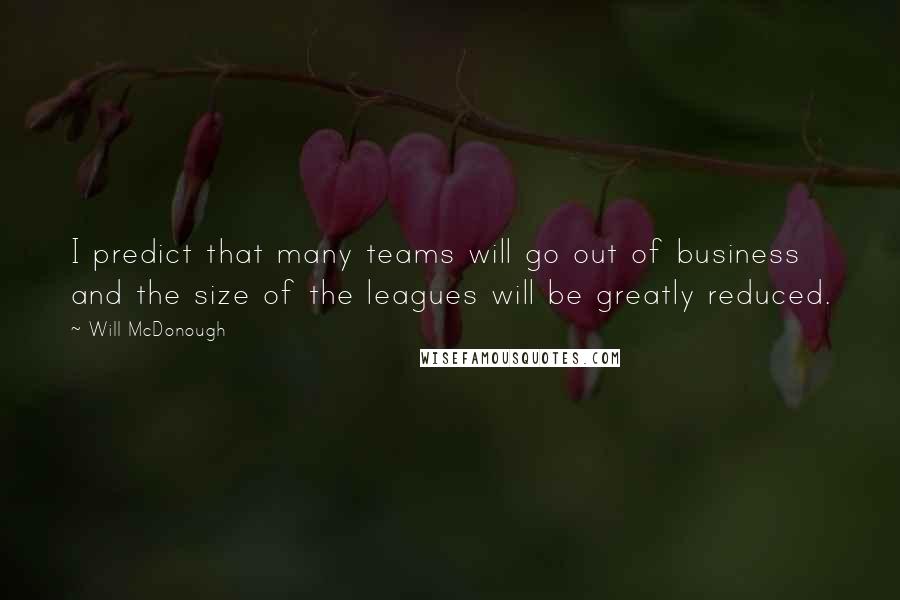 Will McDonough Quotes: I predict that many teams will go out of business and the size of the leagues will be greatly reduced.