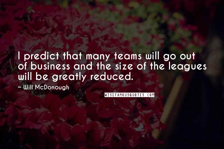 Will McDonough Quotes: I predict that many teams will go out of business and the size of the leagues will be greatly reduced.