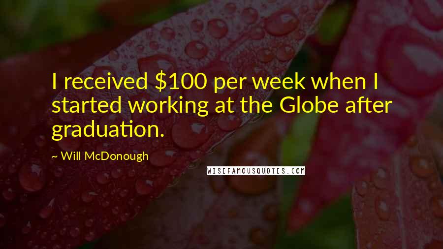 Will McDonough Quotes: I received $100 per week when I started working at the Globe after graduation.