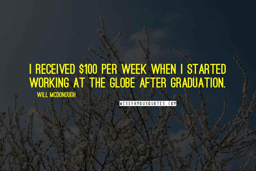 Will McDonough Quotes: I received $100 per week when I started working at the Globe after graduation.