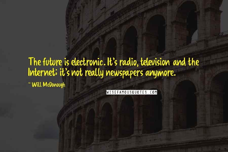 Will McDonough Quotes: The future is electronic. It's radio, television and the Internet; it's not really newspapers anymore.