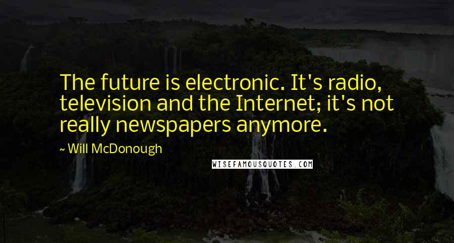 Will McDonough Quotes: The future is electronic. It's radio, television and the Internet; it's not really newspapers anymore.