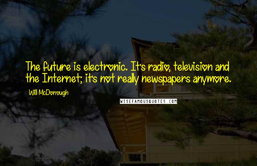 Will McDonough Quotes: The future is electronic. It's radio, television and the Internet; it's not really newspapers anymore.