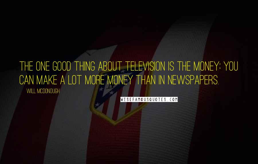 Will McDonough Quotes: The one good thing about television is the money; you can make a lot more money than in newspapers.