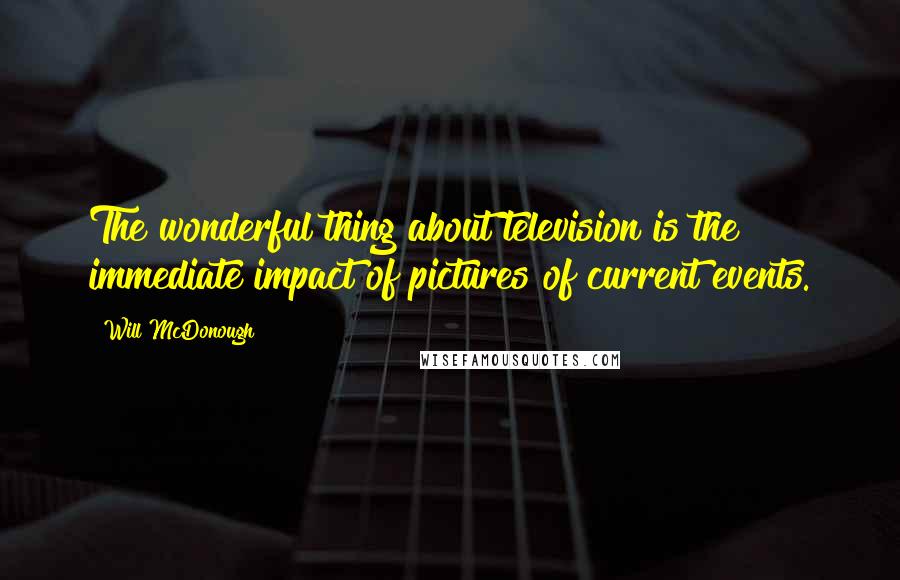 Will McDonough Quotes: The wonderful thing about television is the immediate impact of pictures of current events.