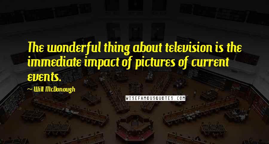 Will McDonough Quotes: The wonderful thing about television is the immediate impact of pictures of current events.