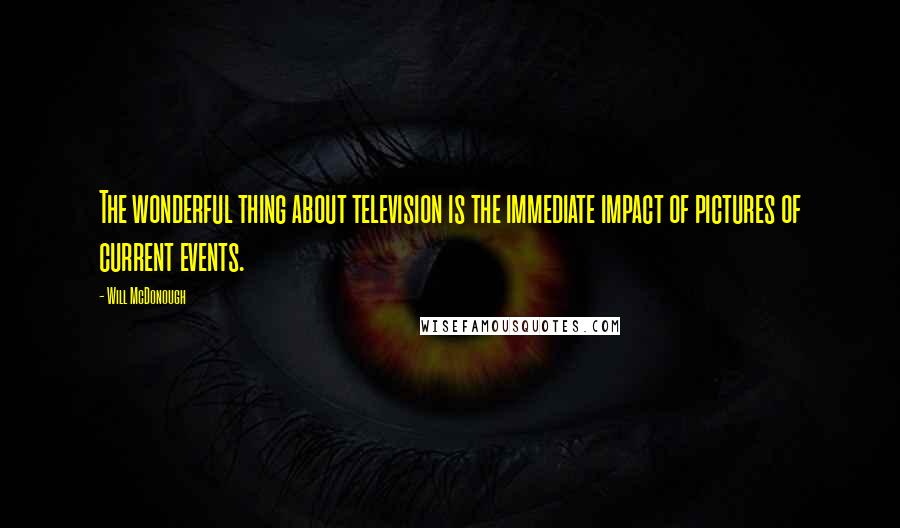 Will McDonough Quotes: The wonderful thing about television is the immediate impact of pictures of current events.