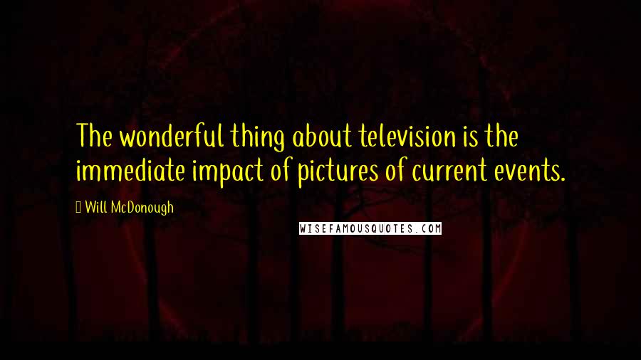 Will McDonough Quotes: The wonderful thing about television is the immediate impact of pictures of current events.