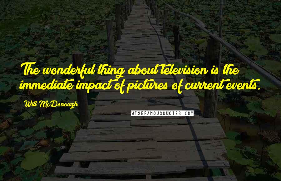 Will McDonough Quotes: The wonderful thing about television is the immediate impact of pictures of current events.