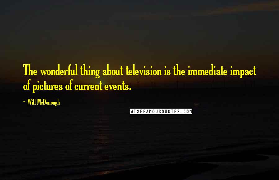 Will McDonough Quotes: The wonderful thing about television is the immediate impact of pictures of current events.