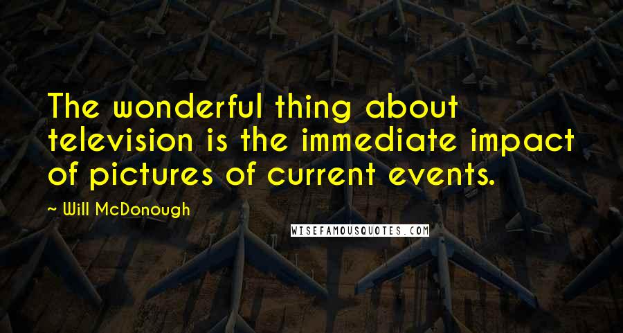 Will McDonough Quotes: The wonderful thing about television is the immediate impact of pictures of current events.