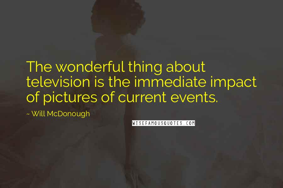 Will McDonough Quotes: The wonderful thing about television is the immediate impact of pictures of current events.