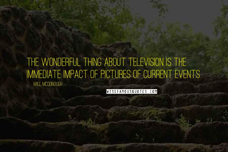 Will McDonough Quotes: The wonderful thing about television is the immediate impact of pictures of current events.