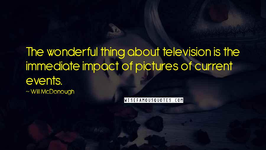 Will McDonough Quotes: The wonderful thing about television is the immediate impact of pictures of current events.