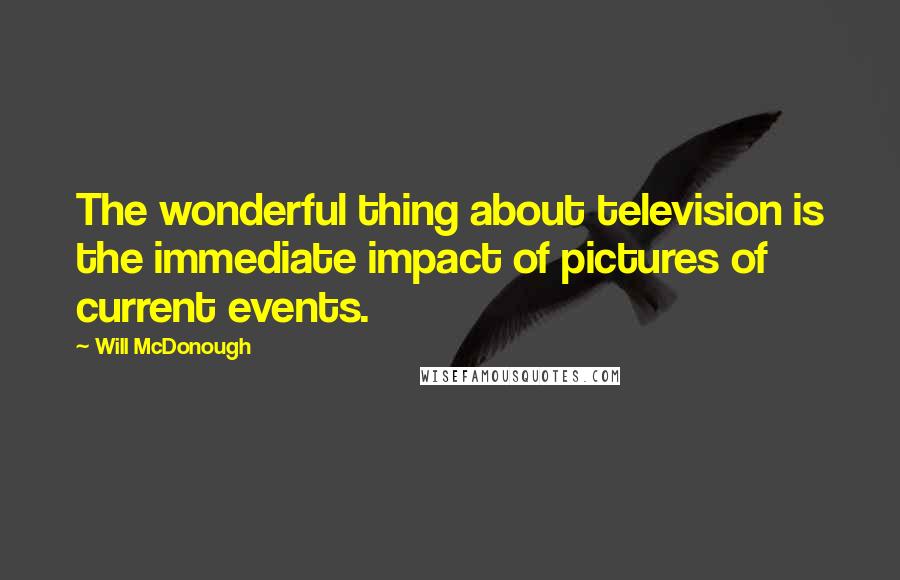 Will McDonough Quotes: The wonderful thing about television is the immediate impact of pictures of current events.
