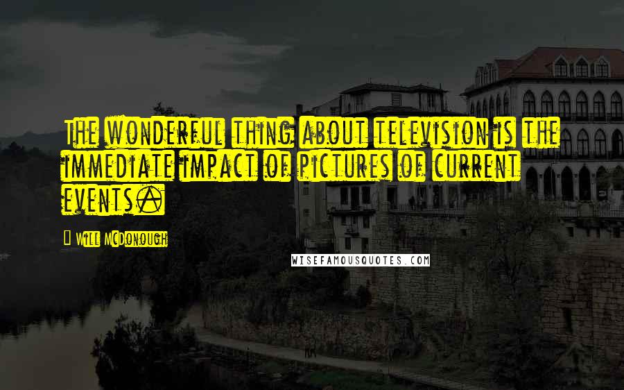 Will McDonough Quotes: The wonderful thing about television is the immediate impact of pictures of current events.