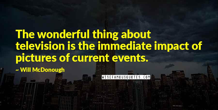 Will McDonough Quotes: The wonderful thing about television is the immediate impact of pictures of current events.