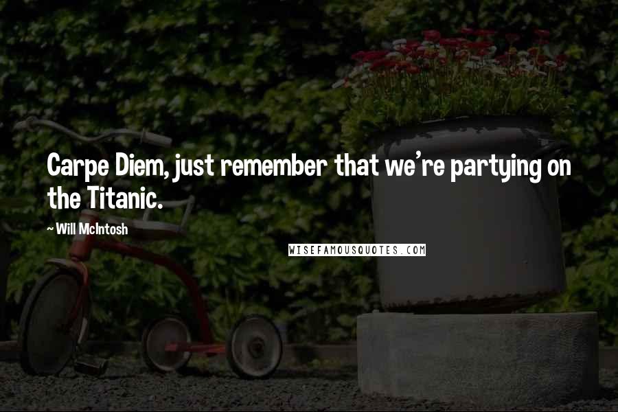 Will McIntosh Quotes: Carpe Diem, just remember that we're partying on the Titanic.