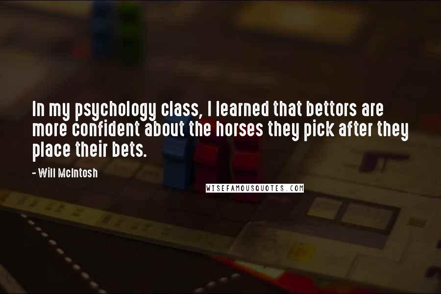 Will McIntosh Quotes: In my psychology class, I learned that bettors are more confident about the horses they pick after they place their bets.