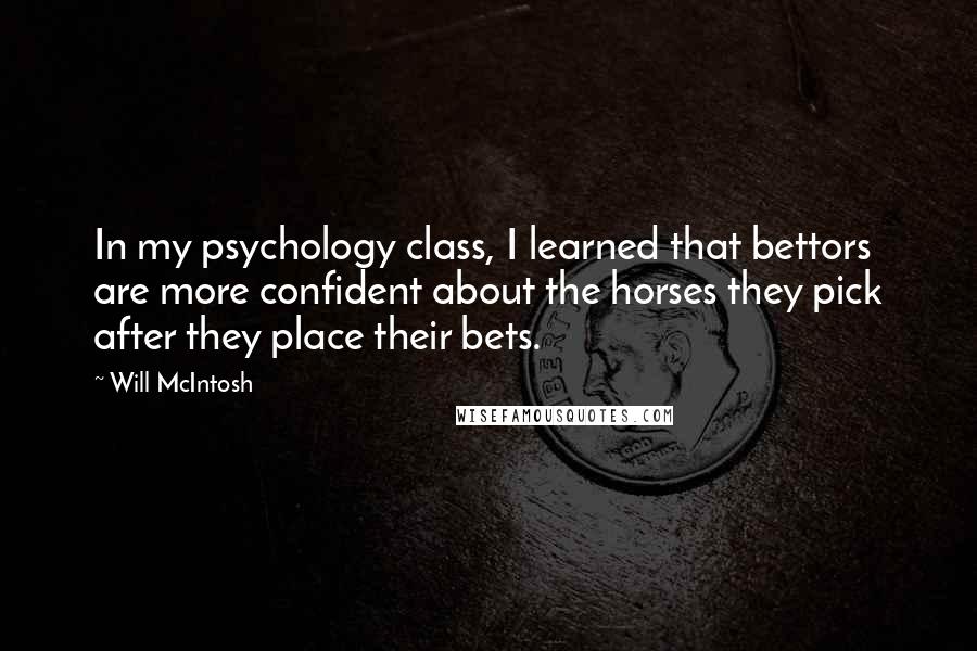 Will McIntosh Quotes: In my psychology class, I learned that bettors are more confident about the horses they pick after they place their bets.