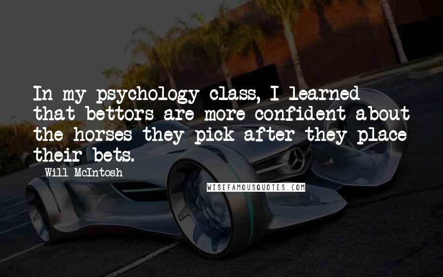 Will McIntosh Quotes: In my psychology class, I learned that bettors are more confident about the horses they pick after they place their bets.