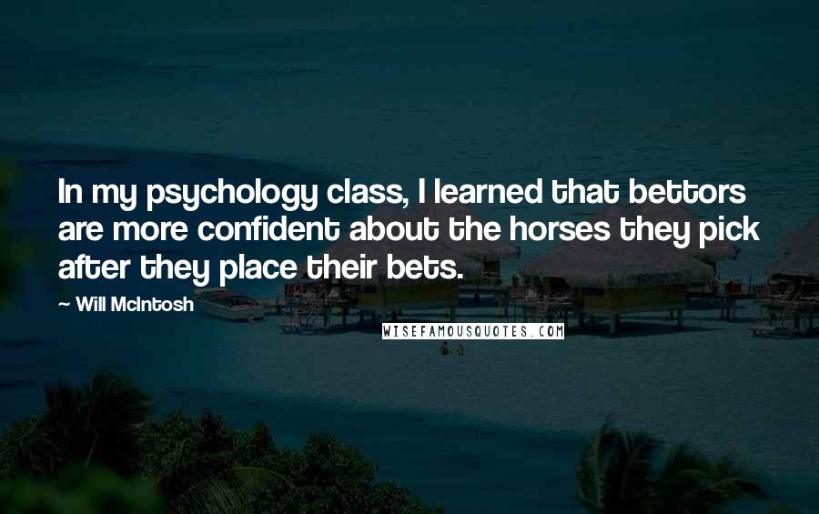 Will McIntosh Quotes: In my psychology class, I learned that bettors are more confident about the horses they pick after they place their bets.