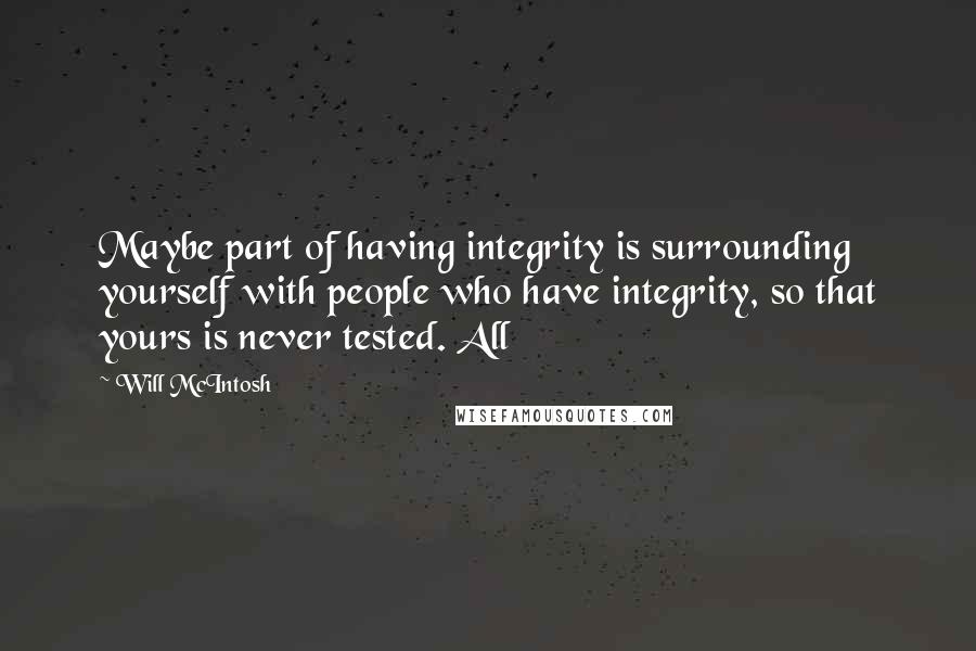 Will McIntosh Quotes: Maybe part of having integrity is surrounding yourself with people who have integrity, so that yours is never tested. All