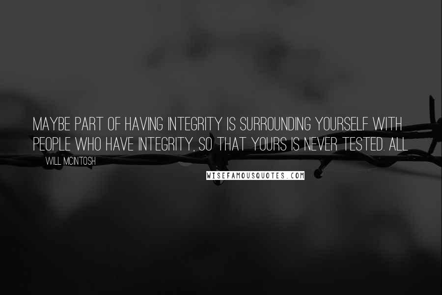 Will McIntosh Quotes: Maybe part of having integrity is surrounding yourself with people who have integrity, so that yours is never tested. All